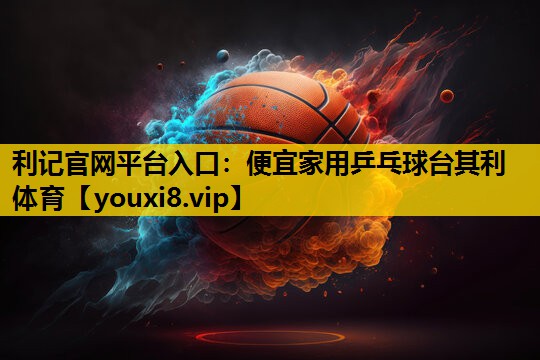 利记官网平台入口：便宜家用乒乓球台其利体育