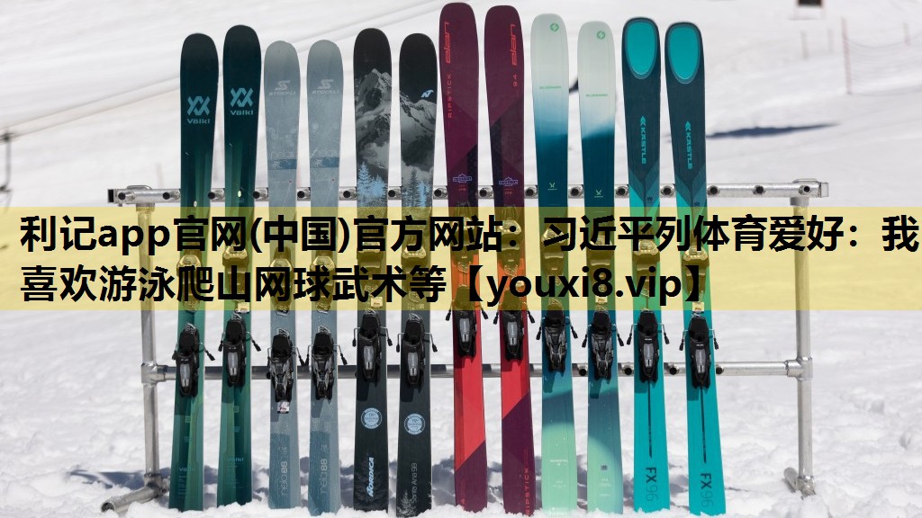 利记app官网(中国)官方网站：习近平列体育爱好：我喜欢游泳爬山网球武术等