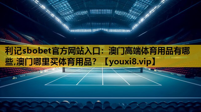 利记sbobet官方网站入口：澳门高端体育用品有哪些,澳门哪里买体育用品？