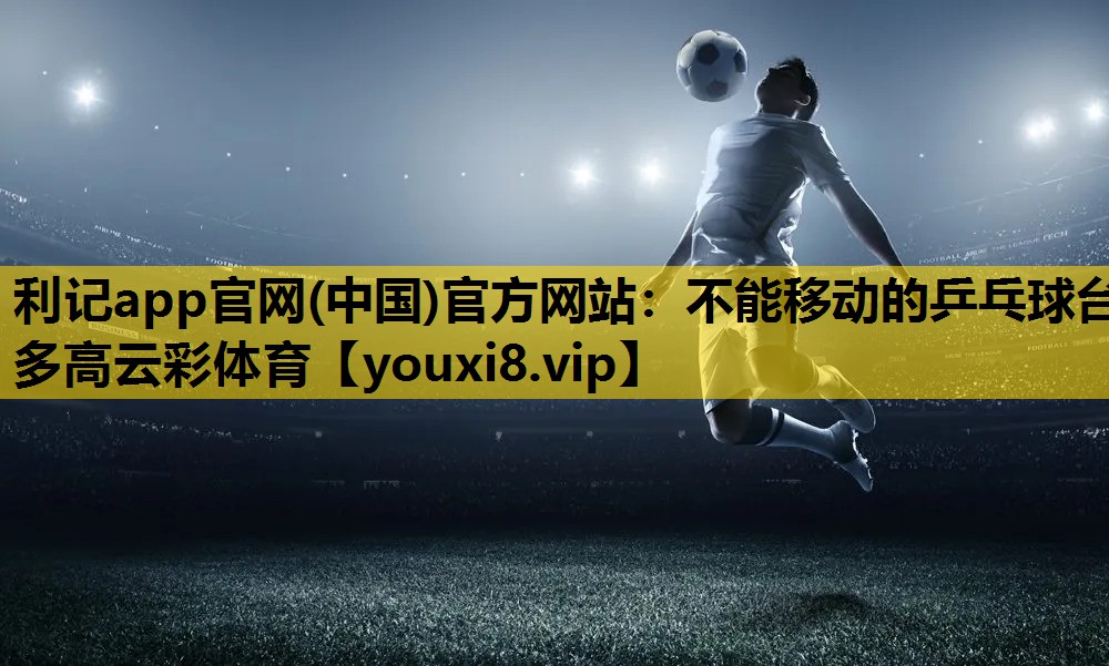 利记app官网(中国)官方网站：不能移动的乒乓球台多高云彩体育