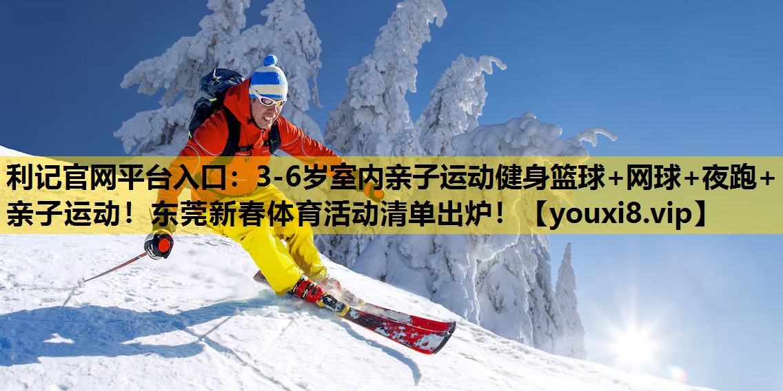 利记官网平台入口：3-6岁室内亲子运动健身篮球+网球+夜跑+亲子运动！东莞新春体育活动清单出炉！