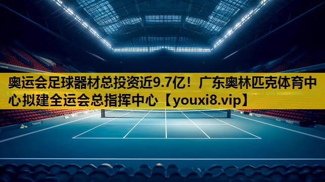奥运会足球器材总投资近9.7亿！广东奥林匹克体育中心拟建全运会总指挥中心
