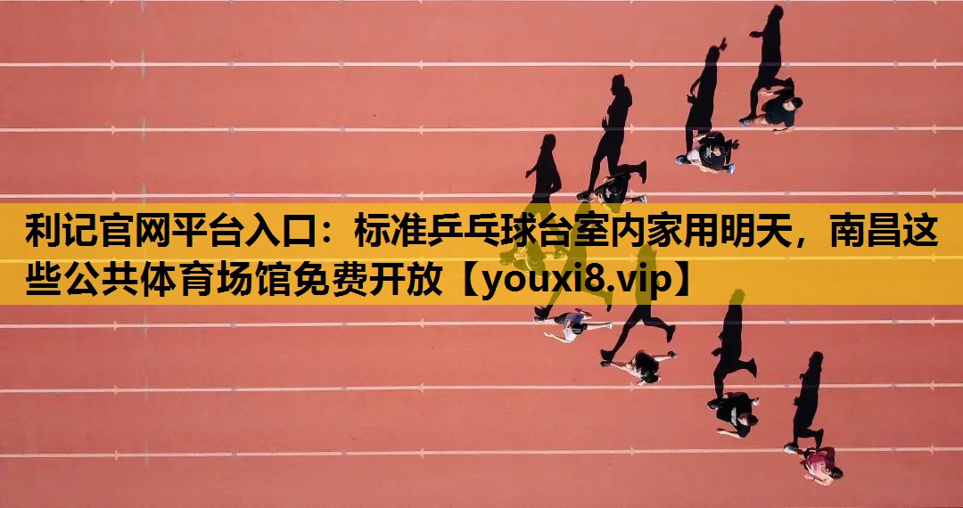 利记官网平台入口：标准乒乓球台室内家用明天，南昌这些公共体育场馆免费开放