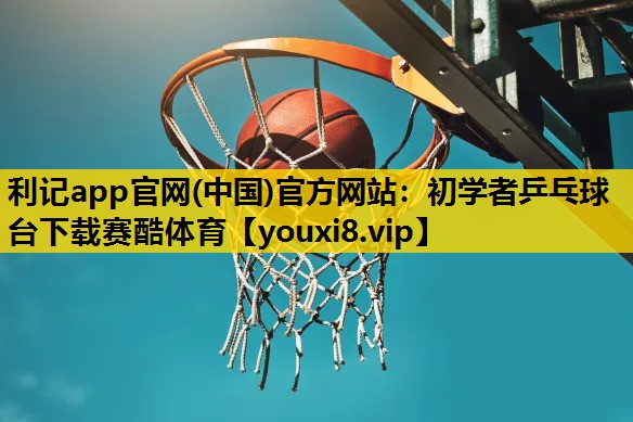 利记app官网(中国)官方网站：初学者乒乓球台下载赛酷体育