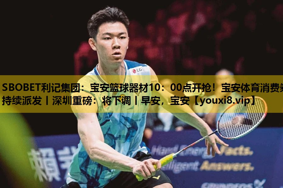 SBOBET利记集团：宝安篮球器材10：00点开抢！宝安体育消费券持续派发丨深圳重磅：将下调丨早安，宝安