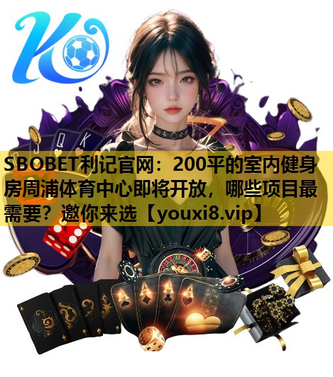 SBOBET利记官网：200平的室内健身房周浦体育中心即将开放，哪些项目最需要？邀你来选