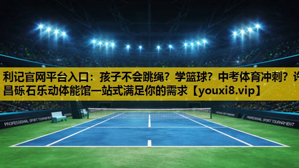 利记官网平台入口：孩子不会跳绳？学篮球？中考体育冲刺？许昌砾石乐动体能馆一站式满足你的需求