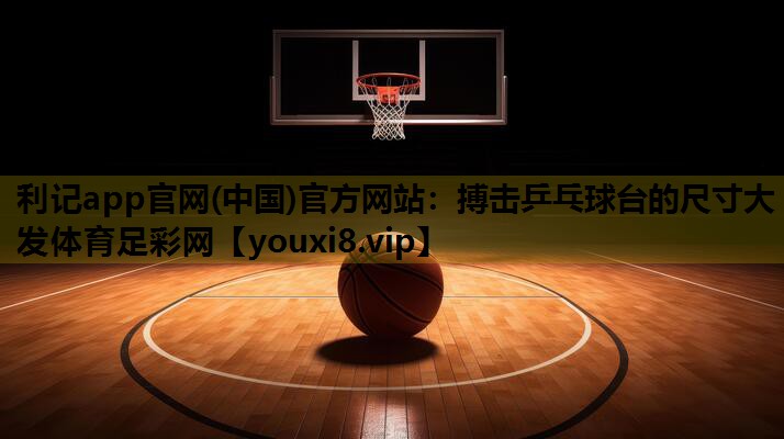 利记app官网(中国)官方网站：搏击乒乓球台的尺寸大发体育足彩网