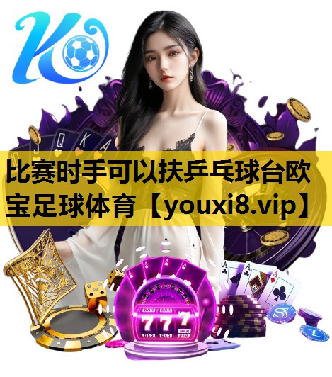 比赛时手可以扶乒乓球台欧宝足球体育