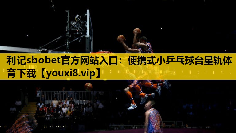 利记sbobet官方网站入口：便携式小乒乓球台星轨体育下载