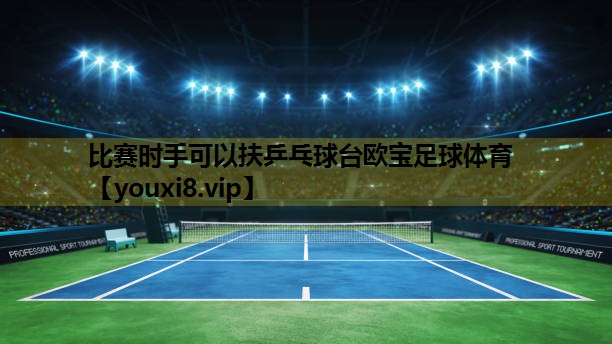 比赛时手可以扶乒乓球台欧宝足球体育