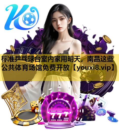 标准乒乓球台室内家用明天，南昌这些公共体育场馆免费开放