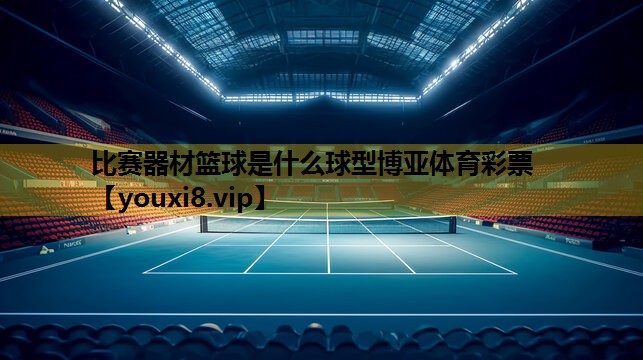 比赛器材篮球是什么球型博亚体育彩票