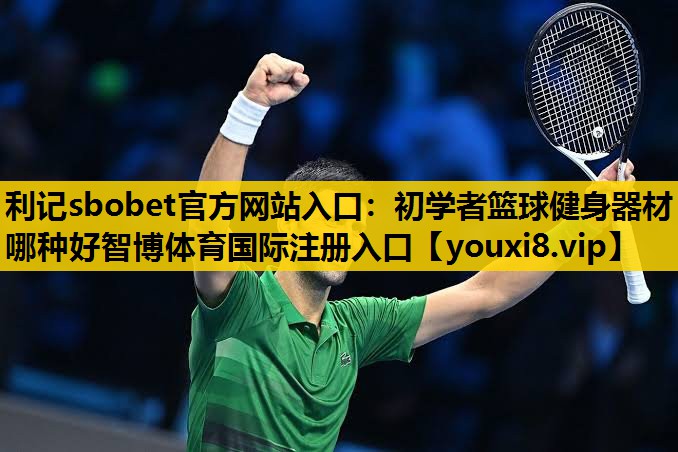 利记sbobet官方网站入口：初学者篮球健身器材哪种好智博体育国际注册入口