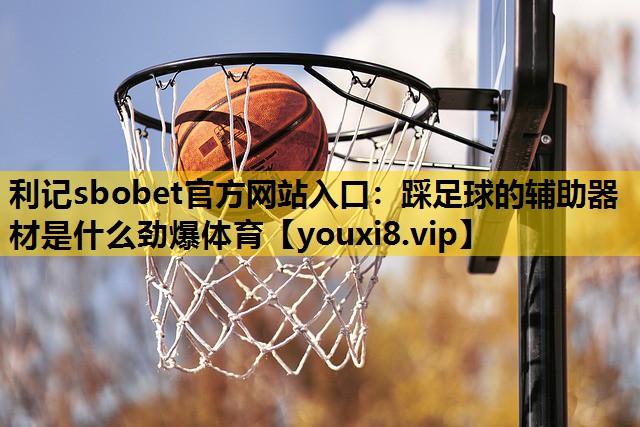 利记sbobet官方网站入口：踩足球的辅助器材是什么劲爆体育