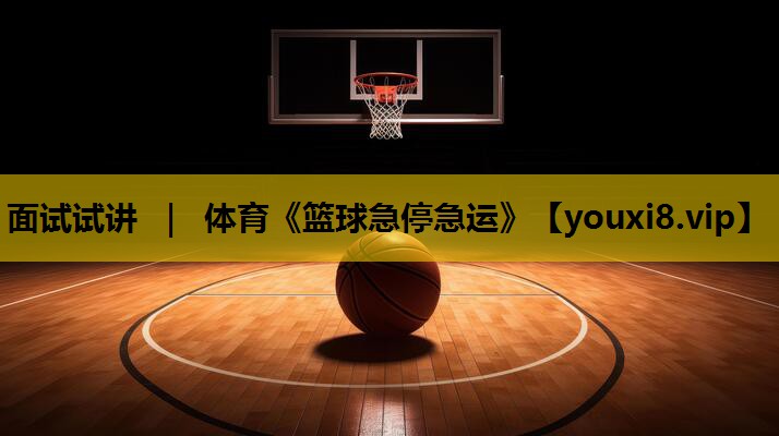 面试试讲 ｜ 体育《篮球急停急运》