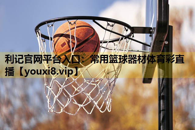 利记官网平台入口：常用篮球器材体育彩直播