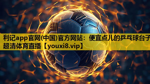 利记app官网(中国)官方网站：便宜点儿的乒乓球台子超清体育直播