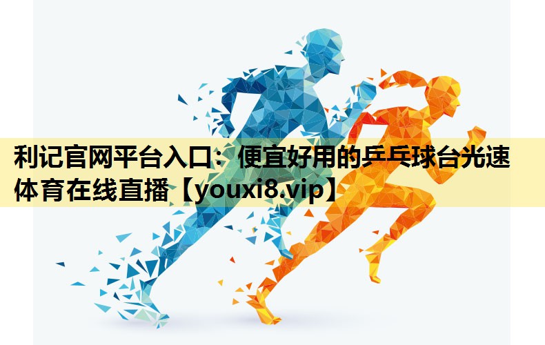 利记官网平台入口：便宜好用的乒乓球台光速体育在线直播