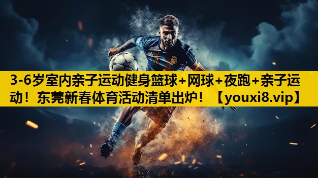 3-6岁室内亲子运动健身篮球+网球+夜跑+亲子运动！东莞新春体育活动清单出炉！
