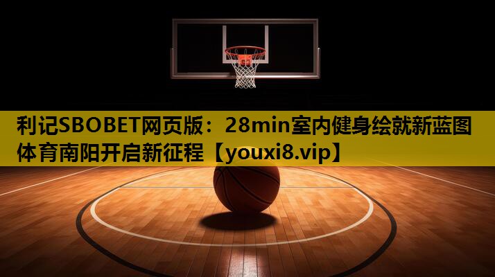 利记SBOBET网页版：28min室内健身绘就新蓝图 体育南阳开启新征程