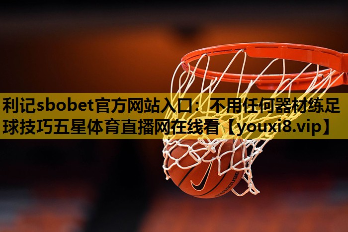 利记sbobet官方网站入口：不用任何器材练足球技巧五星体育直播网在线看