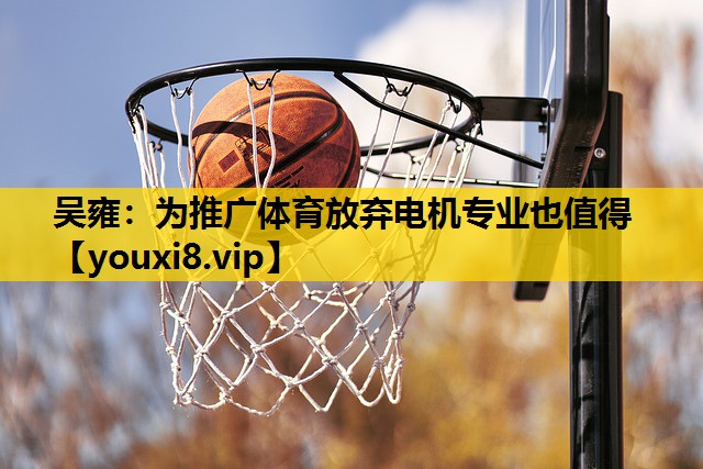 吴雍：为推广体育放弃电机专业也值得