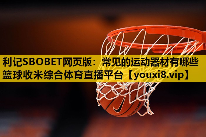 利记SBOBET网页版：常见的运动器材有哪些篮球收米综合体育直播平台