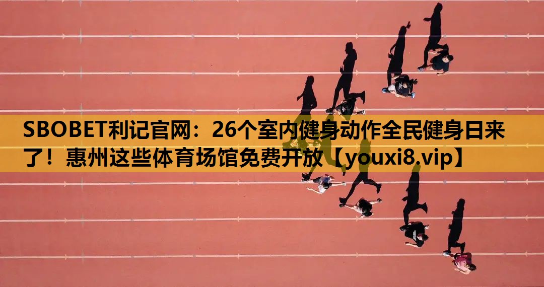 SBOBET利记官网：26个室内健身动作全民健身日来了！惠州这些体育场馆免费开放