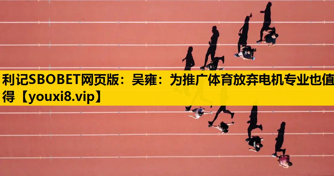 利记SBOBET网页版：吴雍：为推广体育放弃电机专业也值得