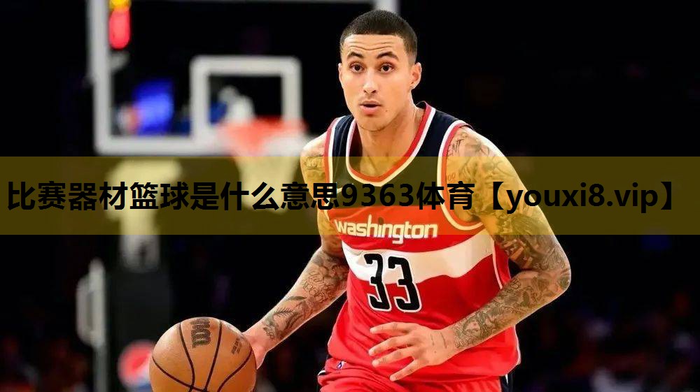 比赛器材篮球是什么意思9363体育