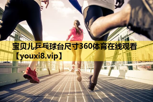 宝贝儿乒乓球台尺寸360体育在线观看