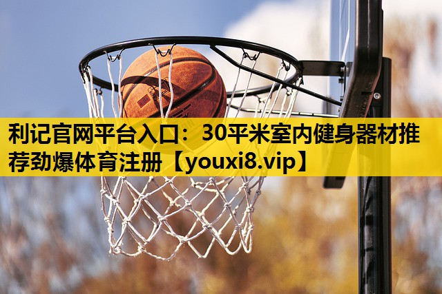 利记官网平台入口：30平米室内健身器材推荐劲爆体育注册