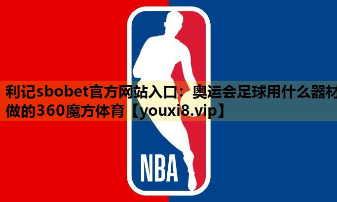 利记sbobet官方网站入口：奥运会足球用什么器材做的360魔方体育