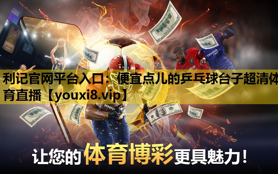 利记官网平台入口：便宜点儿的乒乓球台子超清体育直播