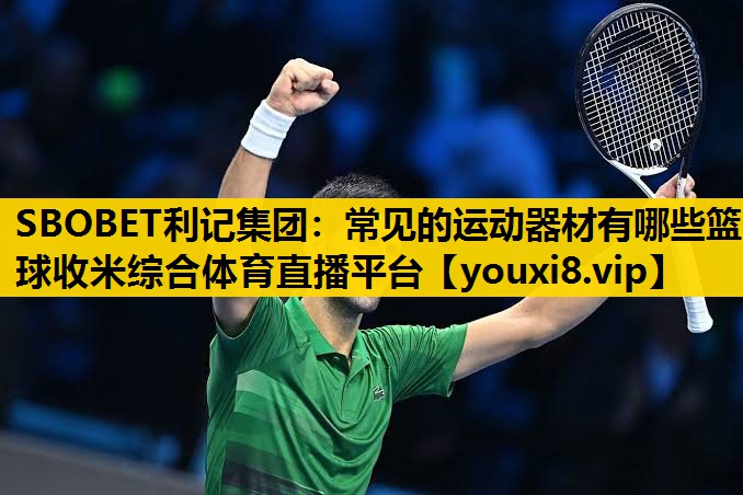 SBOBET利记集团：常见的运动器材有哪些篮球收米综合体育直播平台