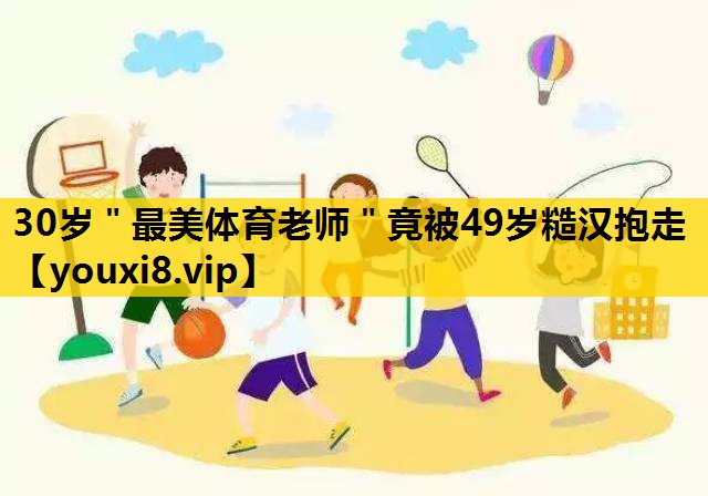 30岁＂最美体育老师＂竟被49岁糙汉抱走
