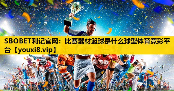 SBOBET利记官网：比赛器材篮球是什么球型体育竞彩平台