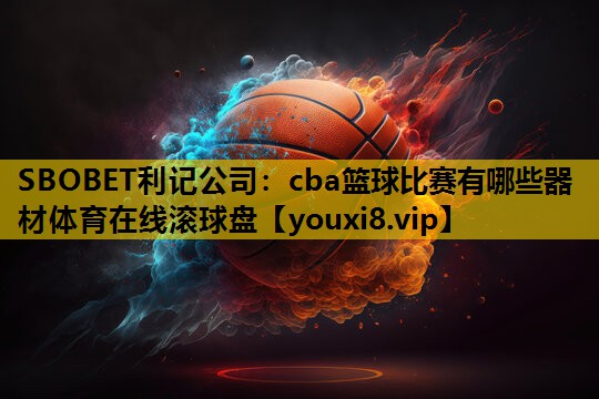 SBOBET利记公司：cba篮球比赛有哪些器材体育在线滚球盘
