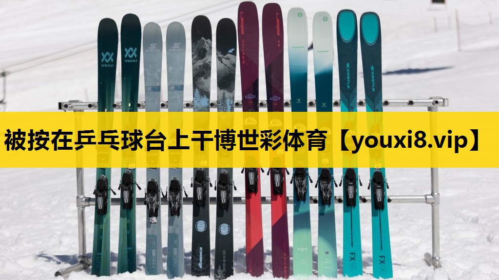 被按在乒乓球台上干博世彩体育
