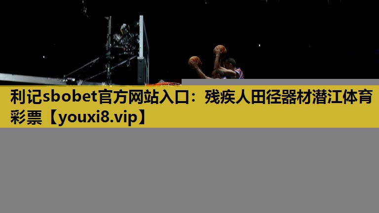 利记sbobet官方网站入口：残疾人田径器材潜江体育彩票