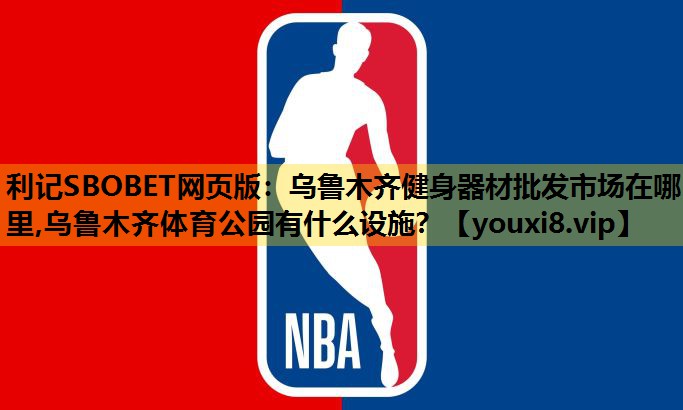 利记SBOBET网页版：乌鲁木齐健身器材批发市场在哪里,乌鲁木齐体育公园有什么设施？
