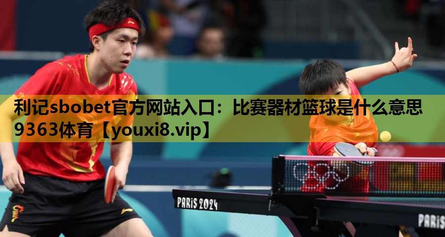 利记sbobet官方网站入口：比赛器材篮球是什么意思9363体育
