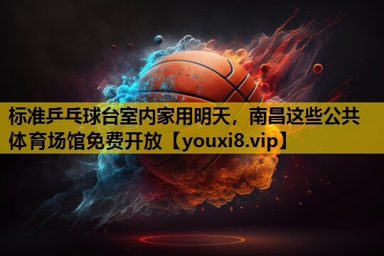 标准乒乓球台室内家用明天，南昌这些公共体育场馆免费开放