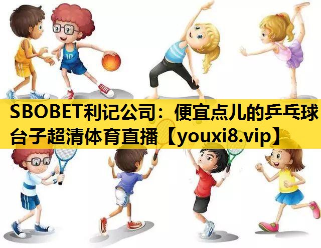 SBOBET利记公司：便宜点儿的乒乓球台子超清体育直播