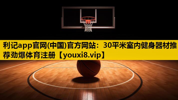 利记app官网(中国)官方网站：30平米室内健身器材推荐劲爆体育注册