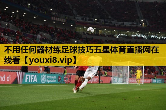 不用任何器材练足球技巧五星体育直播网在线看
