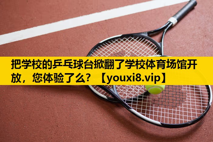 把学校的乒乓球台掀翻了学校体育场馆开放，您体验了么？