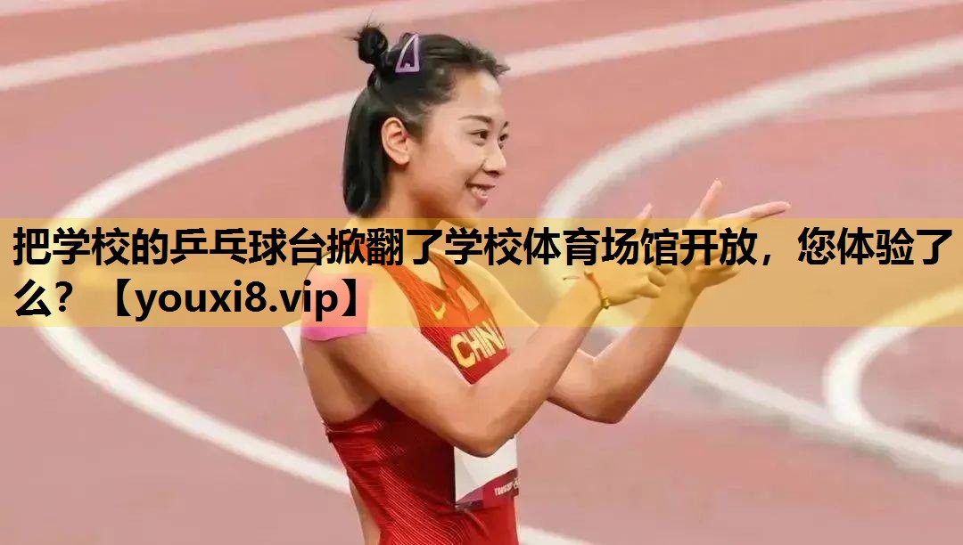 把学校的乒乓球台掀翻了学校体育场馆开放，您体验了么？