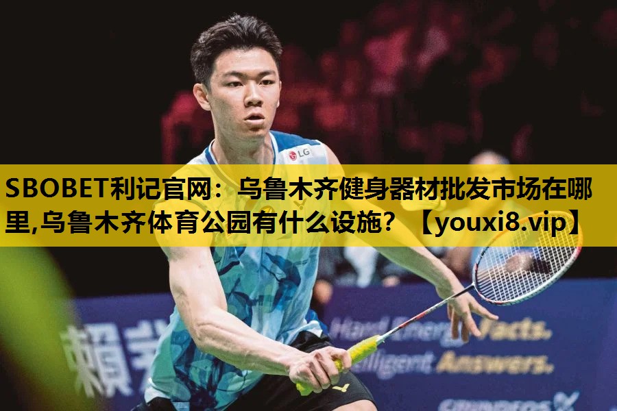 SBOBET利记官网：乌鲁木齐健身器材批发市场在哪里,乌鲁木齐体育公园有什么设施？